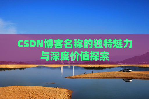 CSDN博客名称的独特魅力与深度价值探索 CSDN博客名称的独特魅力与深度价值探索